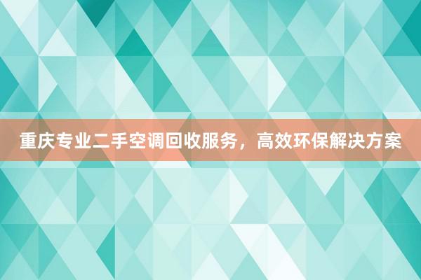 重庆专业二手空调回收服务，高效环保解决方案