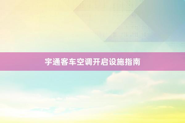 宇通客车空调开启设施指南