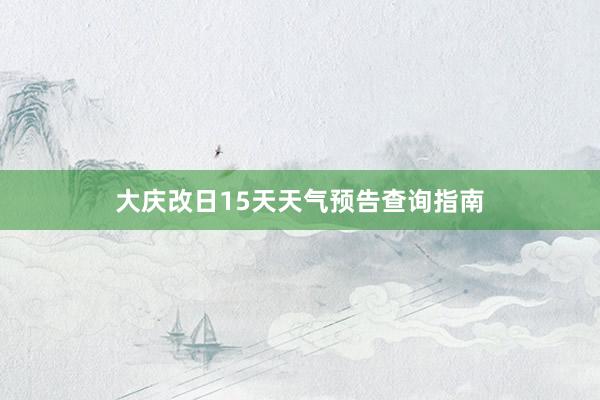 大庆改日15天天气预告查询指南